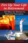 Fire Up Your Life in Retirement: 101 Ways for Women to Reinvent Themselves